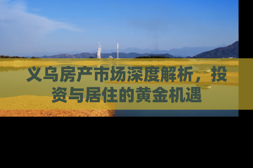 义乌房产市场深度解析，投资与居住的黄金机遇