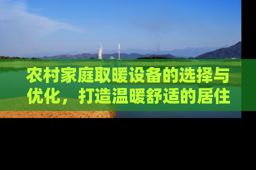 农村家庭取暖设备的选择与优化，打造温暖舒适的居住环境