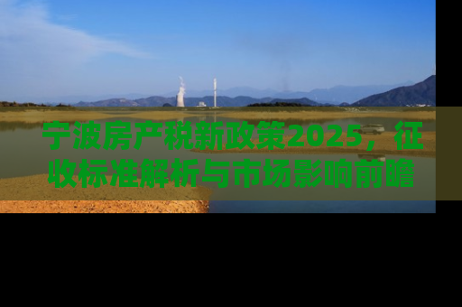 宁波房产税新政策2025，征收标准解析与市场影响前瞻