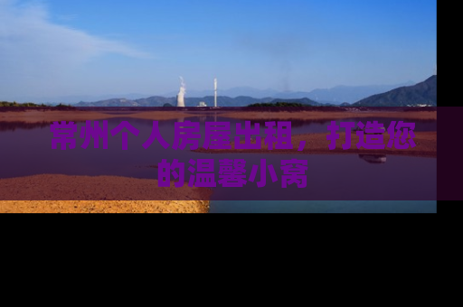 常州个人房屋出租，打造您的温馨小窝