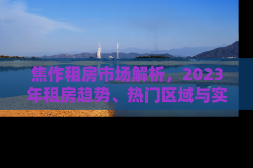 焦作租房市场解析，2023年租房趋势、热门区域与实用租房指南