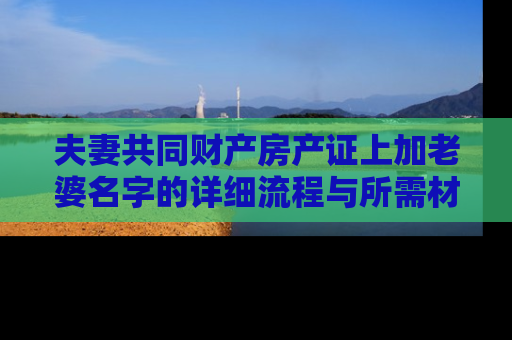 夫妻共同财产房产证上加老婆名字的详细流程与所需材料