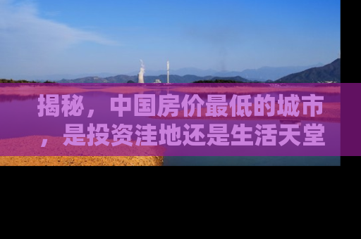 揭秘，中国房价最低的城市，是投资洼地还是生活天堂？