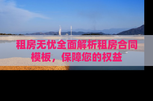 租房无忧全面解析租房合同模板，保障您的权益