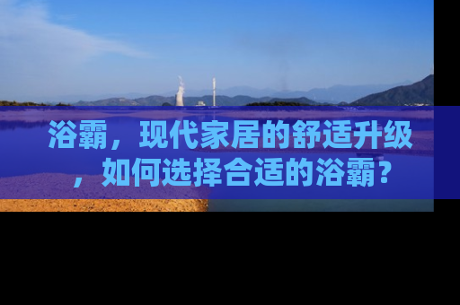 浴霸，现代家居的舒适升级，如何选择合适的浴霸？