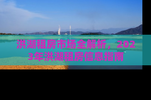 洪湖租房市场全解析，2023年洪湖租房信息指南