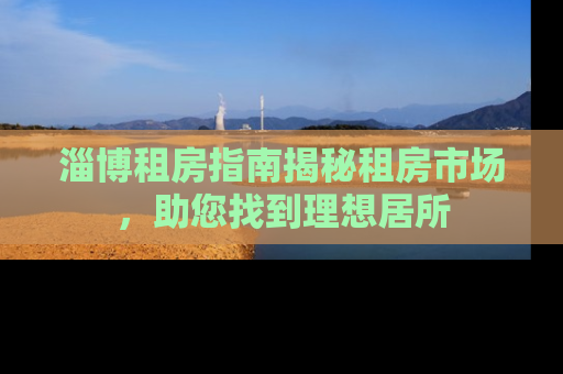 淄博租房指南揭秘租房市场，助您找到理想居所