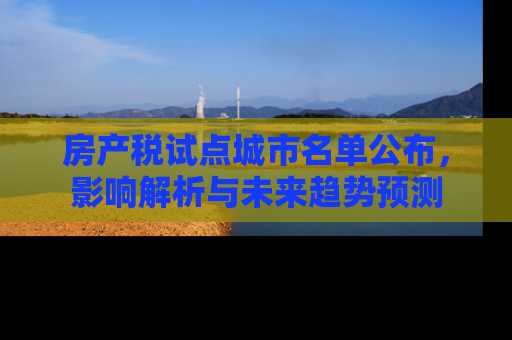 房产税试点城市名单公布，影响解析与未来趋势预测
