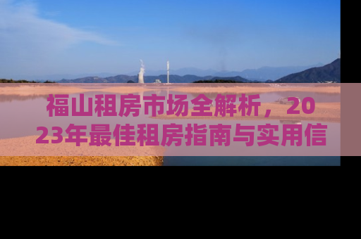 福山租房市场全解析，2023年最佳租房指南与实用信息