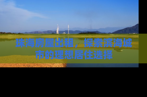 珠海房屋出租，探索滨海城市的理想居住选择