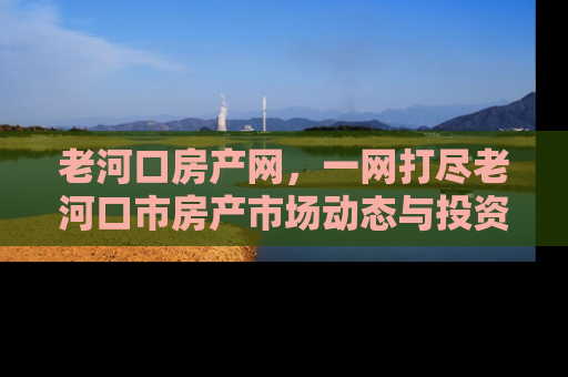 老河口房产网，一网打尽老河口市房产市场动态与投资指南