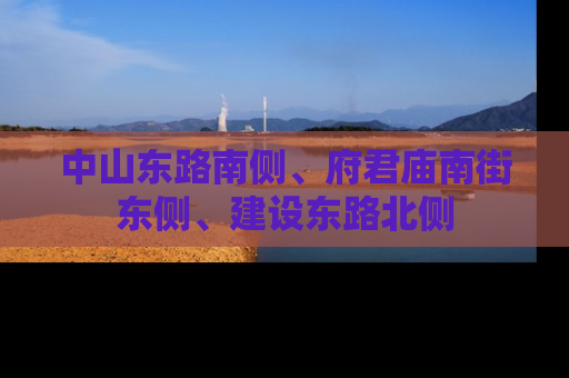 中山东路南侧、府君庙南街东侧、建设东路北侧