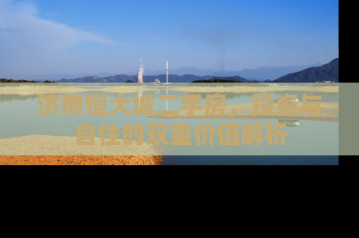 济南恒大城二手房，投资与自住的双重价值解析