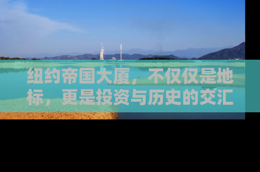 纽约帝国大厦，不仅仅是地标，更是投资与历史的交汇点