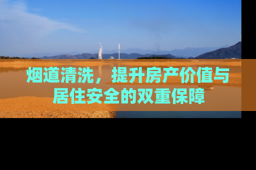 烟道清洗，提升房产价值与居住安全的双重保障