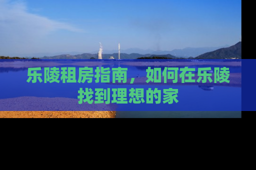 乐陵租房指南，如何在乐陵找到理想的家