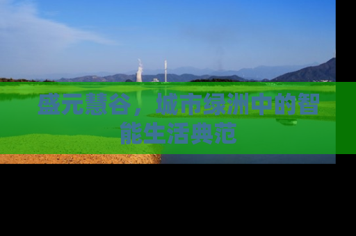 盛元慧谷，城市绿洲中的智能生活典范