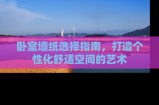 卧室墙纸选择指南，打造个性化舒适空间的艺术