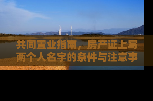 共同置业指南，房产证上写两个人名字的条件与注意事项