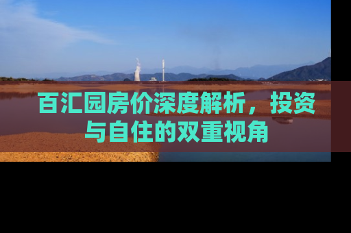 百汇园房价深度解析，投资与自住的双重视角