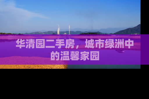 华清园二手房，城市绿洲中的温馨家园