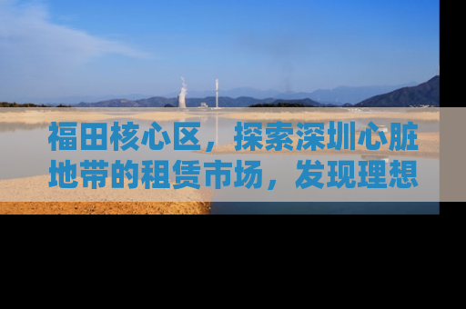 福田核心区，探索深圳心脏地带的租赁市场，发现理想的居住空间