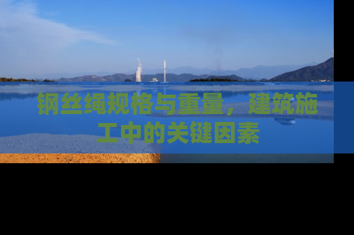 钢丝绳规格与重量，建筑施工中的关键因素