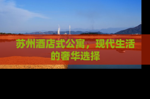 苏州酒店式公寓，现代生活的奢华选择