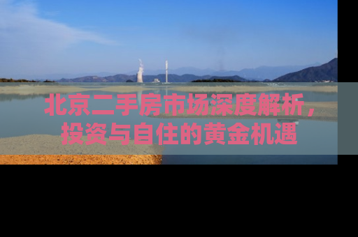 北京二手房市场深度解析，投资与自住的黄金机遇