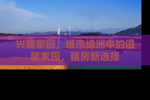 兴隆家园，城市绿洲中的温馨家园，租房新选择