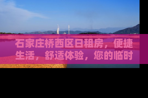 石家庄桥西区日租房，便捷生活，舒适体验，您的临时家园
