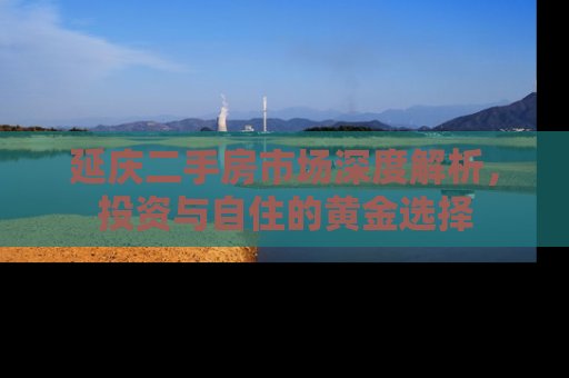 延庆二手房市场深度解析，投资与自住的黄金选择