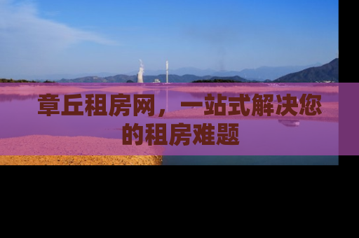 章丘租房网，一站式解决您的租房难题