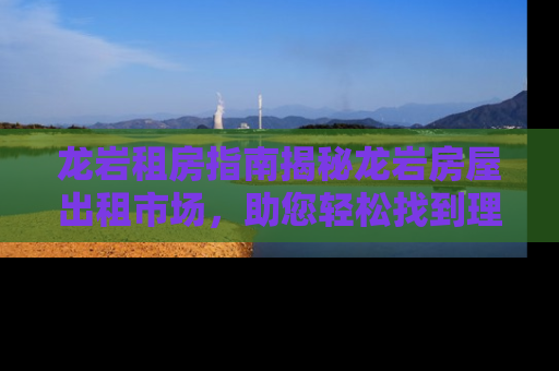 龙岩租房指南揭秘龙岩房屋出租市场，助您轻松找到理想居所