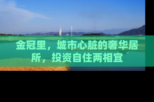 金冠里，城市心脏的奢华居所，投资自住两相宜