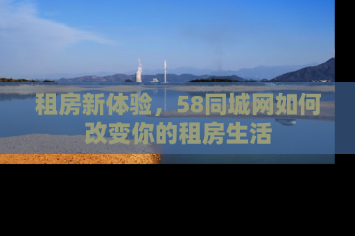 租房新体验，58同城网如何改变你的租房生活