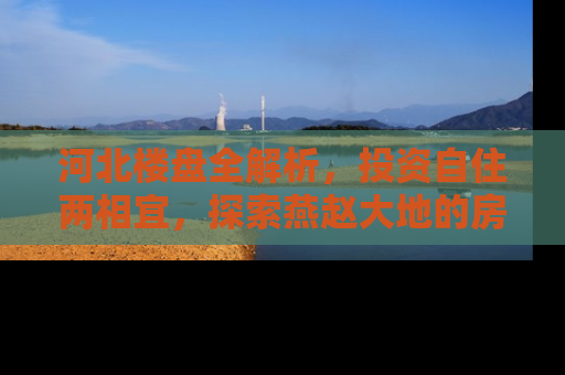 河北楼盘全解析，投资自住两相宜，探索燕赵大地的房产新机遇