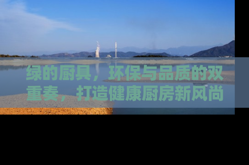 绿的厨具，环保与品质的双重奏，打造健康厨房新风尚