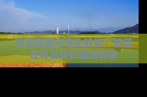 青岛租房市场全解析，如何在青岛找到理想的家