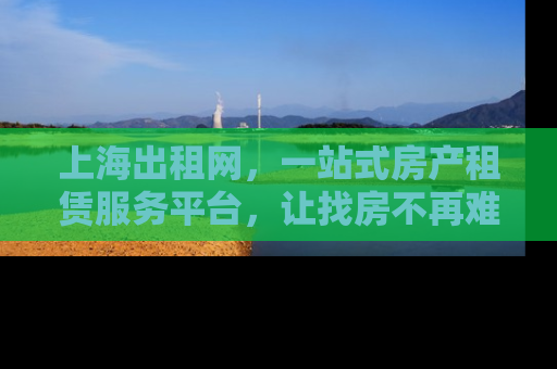 上海出租网，一站式房产租赁服务平台，让找房不再难
