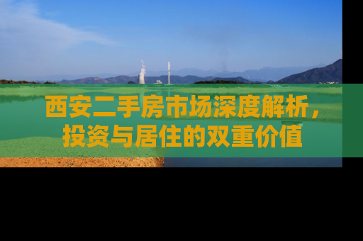 西安二手房市场深度解析，投资与居住的双重价值