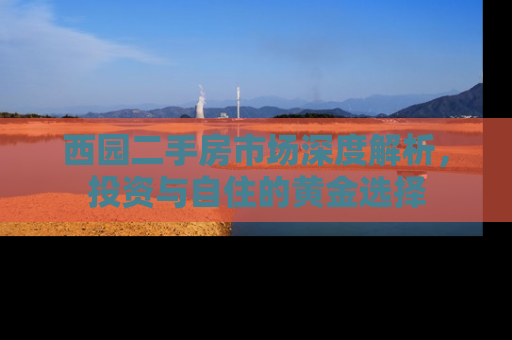 西园二手房市场深度解析，投资与自住的黄金选择