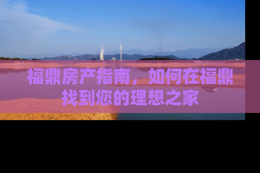 福鼎房产指南，如何在福鼎找到您的理想之家