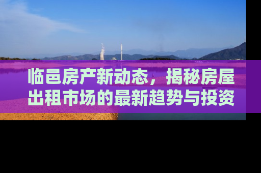 临邑房产新动态，揭秘房屋出租市场的最新趋势与投资指南
