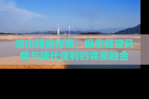凉山租房指南，探索彝族风情与现代便利的完美融合