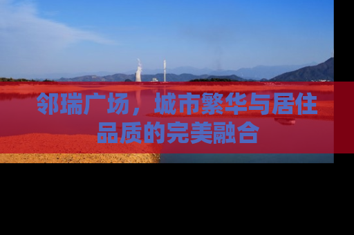 邻瑞广场，城市繁华与居住品质的完美融合