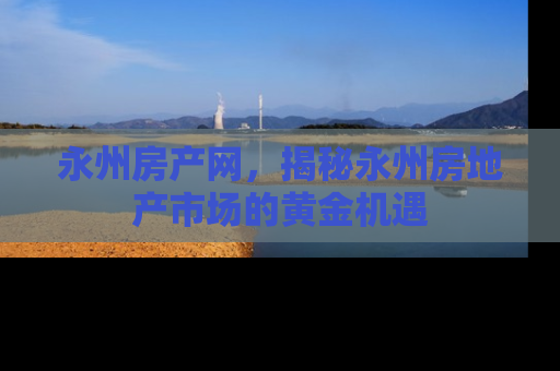 永州房产网，揭秘永州房地产市场的黄金机遇