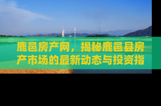 鹿邑房产网，揭秘鹿邑县房产市场的最新动态与投资指南