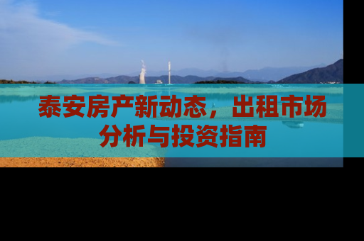 泰安房产新动态，出租市场分析与投资指南