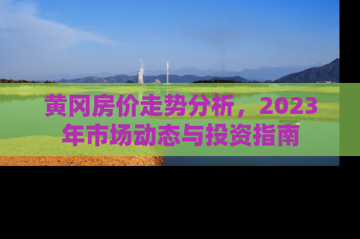 黄冈房价走势分析，2023年市场动态与投资指南